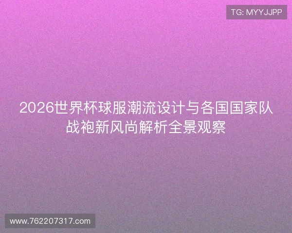2026世界杯球服潮流设计与各国国家队战袍新风尚解析全景观察 2026世界杯球服潮流设计与各国国家队战袍新风尚解析全景观察